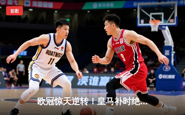 欧冠惊天逆转！皇马补时绝杀曼城挺进决赛