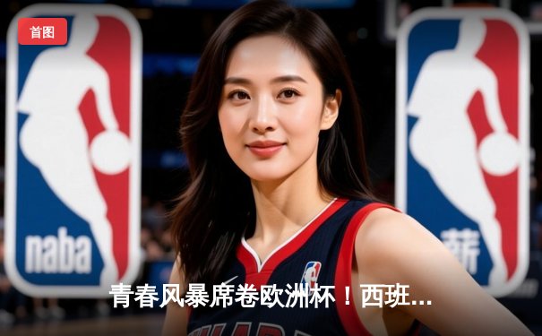 青春风暴席卷欧洲杯！西班牙加时3 1绝杀法国挺进决赛