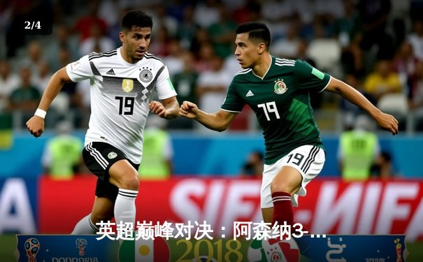 英超巅峰对决：阿森纳3-1逆转利物浦，萨卡传射建功点燃争冠悬念 - 2