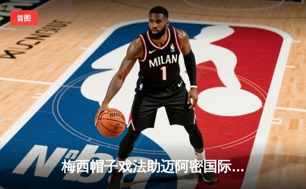 梅西帽子戏法助迈阿密国际5-2大胜奥兰多城，美职联季后赛前奏燃爆全场