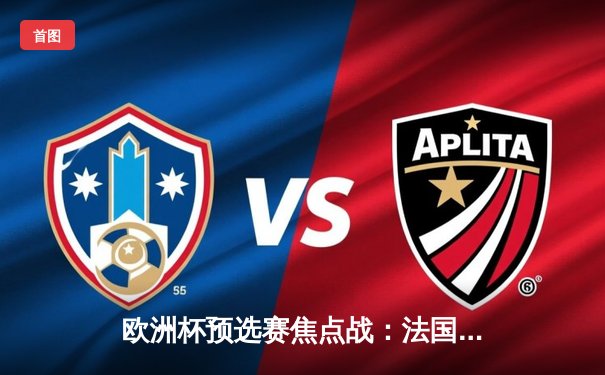 欧洲杯预选赛焦点战：法国3-1力克意大利，姆巴佩双响闪耀全场