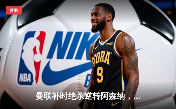 曼联补时绝杀逆转阿森纳，C罗戴帽改写英超历史