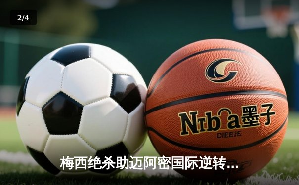 梅西绝杀助迈阿密国际逆转取胜，美职联上演进球盛宴 - 2