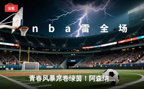 青春风暴席卷绿茵！阿森纳3-1逆转曼联，萨卡传射建功哈弗茨制胜