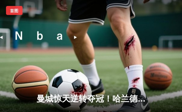 曼城惊天逆转夺冠！哈兰德双响加冕英超金靴，瓜帅时代第六冠