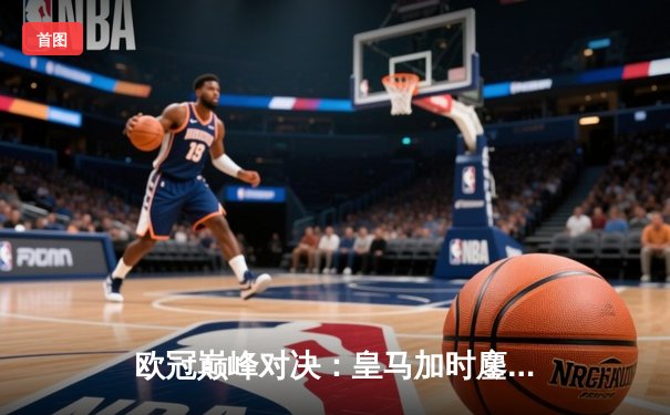 欧冠巅峰对决：皇马加时鏖战3-2逆转拜仁，贝林厄姆绝杀定乾坤