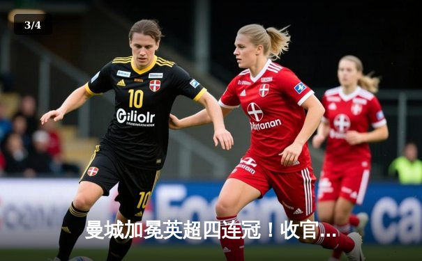 曼城加冕英超四连冠！收官战3-1逆转西汉姆，福登双响定乾坤 - 3