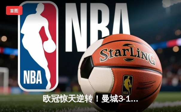 欧冠惊天逆转！曼城3-1力克拜仁，哈兰德双响锁定胜局