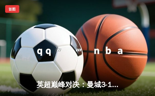 英超巅峰对决：曼城3-1逆转曼联，哈兰德双响锁定胜局