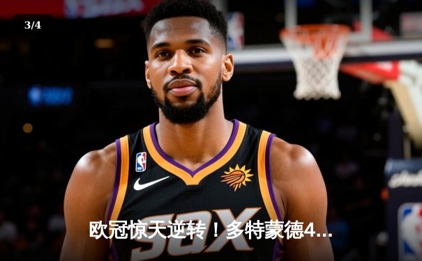 欧冠惊天逆转！多特蒙德4-2绝杀马竞，菲尔克鲁格制胜球点燃威斯特法伦 - 3