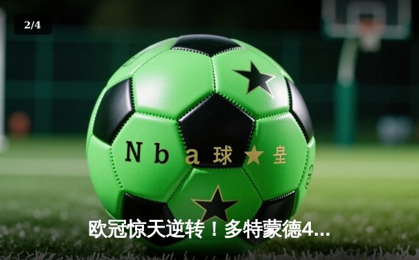 欧冠惊天逆转！多特蒙德4-2绝杀马竞，菲尔克鲁格制胜球点燃威斯特法伦 - 2