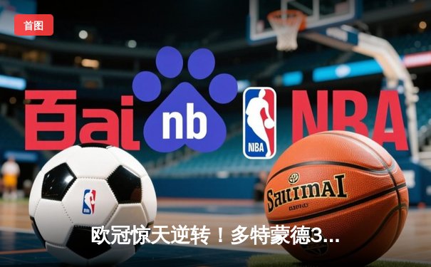 欧冠惊天逆转！多特蒙德3-2绝杀巴黎，桑乔独造两球闪耀威斯特法伦